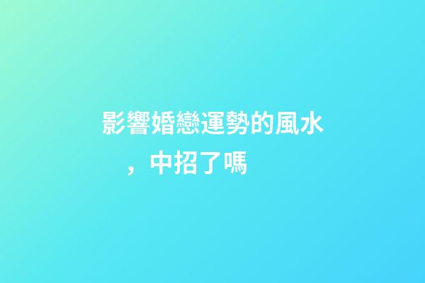 影響婚戀運勢的風水，中招了嗎